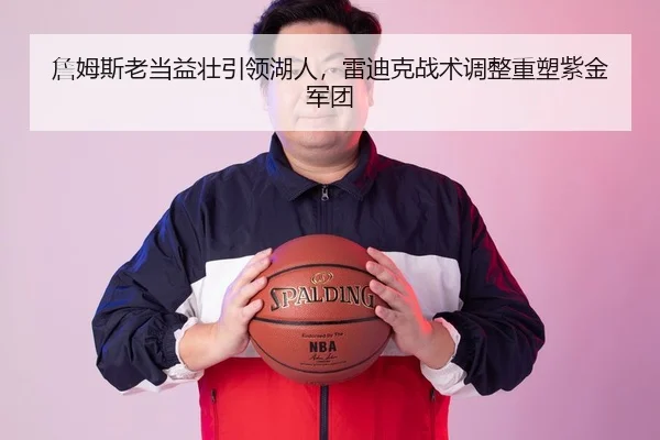 詹姆斯老当益壮引领湖人，雷迪克战术调整重塑紫金军团