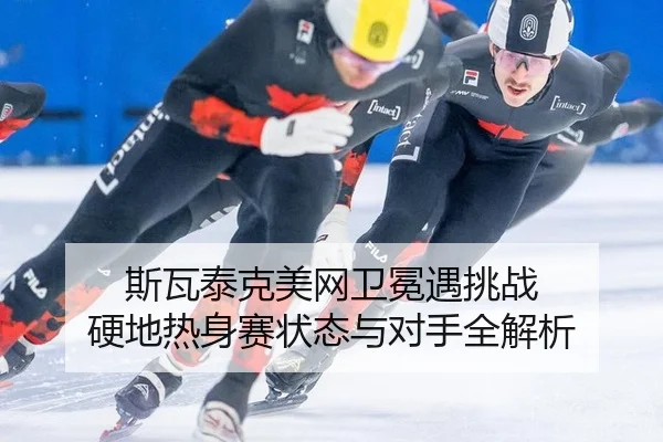 斯瓦泰克美网卫冕遇挑战 硬地热身赛状态与对手全解析
