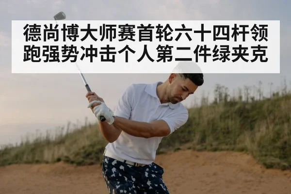 德尚博大师赛首轮六十四杆领跑强势冲击个人第二件绿夹克