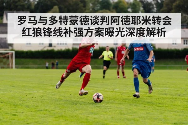 罗马与多特蒙德谈判阿德耶米转会红狼锋线补强方案曝光深度解析