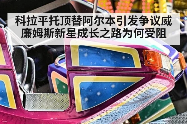 科拉平托顶替阿尔本引发争议威廉姆斯新星成长之路为何受阻